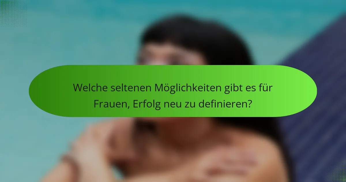 Welche seltenen Möglichkeiten gibt es für Frauen, Erfolg neu zu definieren?