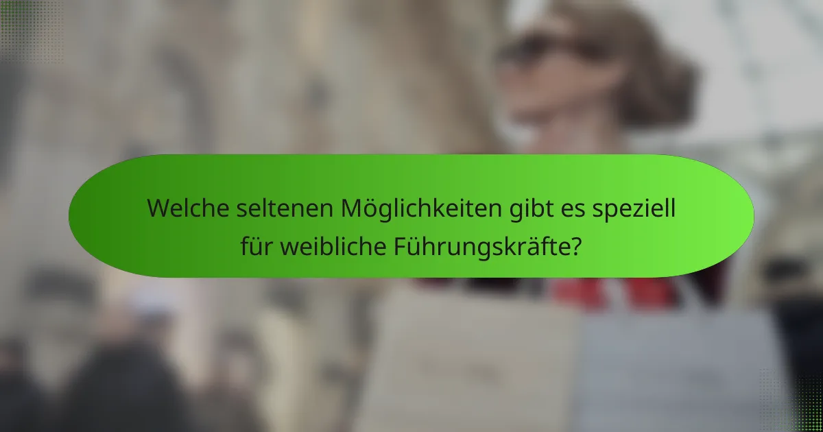 Welche seltenen Möglichkeiten gibt es speziell für weibliche Führungskräfte?