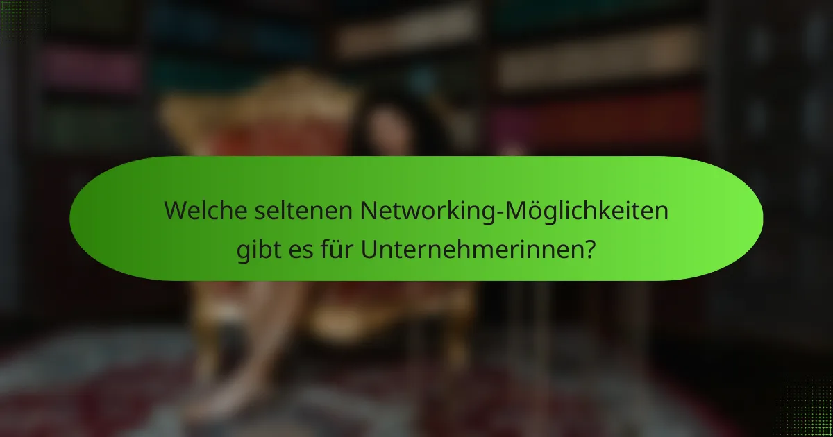 Welche seltenen Networking-Möglichkeiten gibt es für Unternehmerinnen?