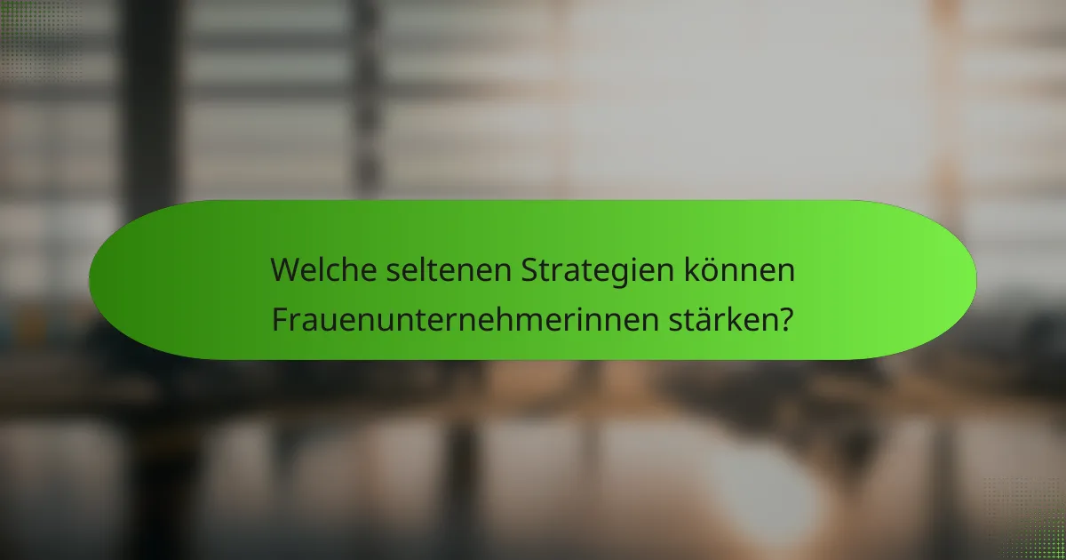 Welche seltenen Strategien können Frauenunternehmerinnen stärken?