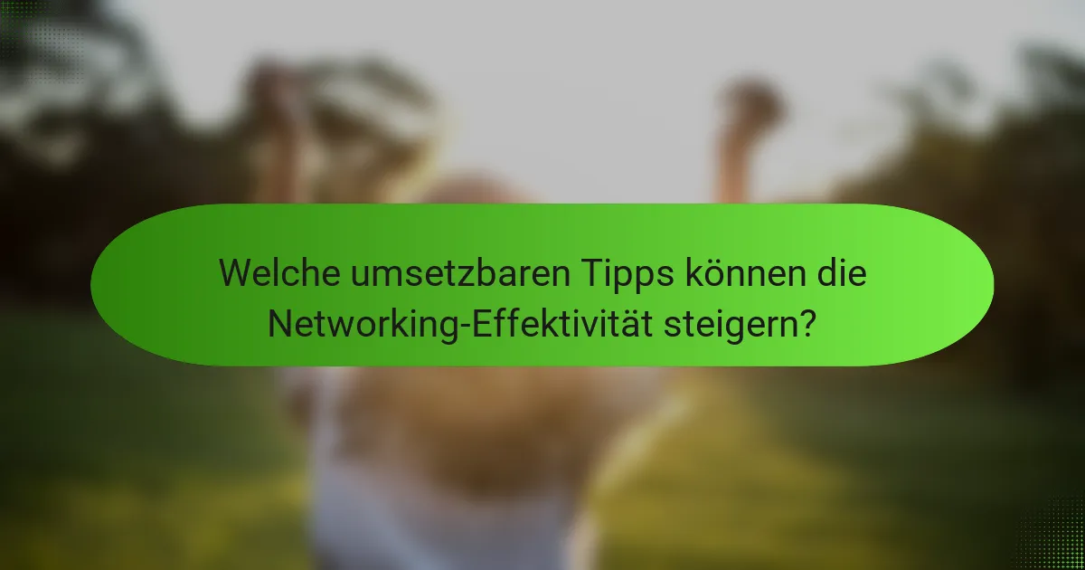 Welche umsetzbaren Tipps können die Networking-Effektivität steigern?