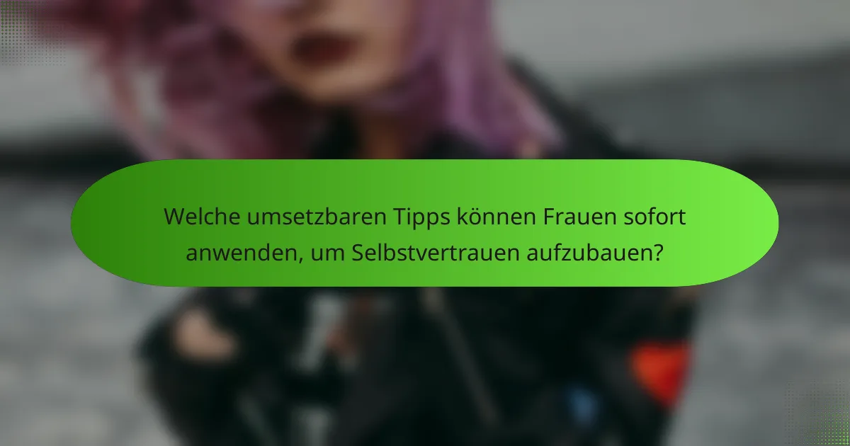 Welche umsetzbaren Tipps können Frauen sofort anwenden, um Selbstvertrauen aufzubauen?