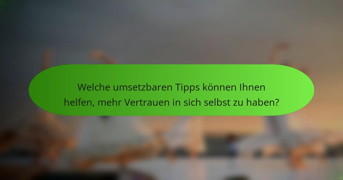 Welche umsetzbaren Tipps können Ihnen helfen, mehr Vertrauen in sich selbst zu haben?