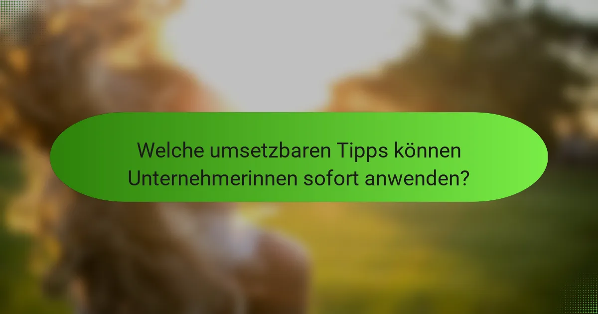 Welche umsetzbaren Tipps können Unternehmerinnen sofort anwenden?