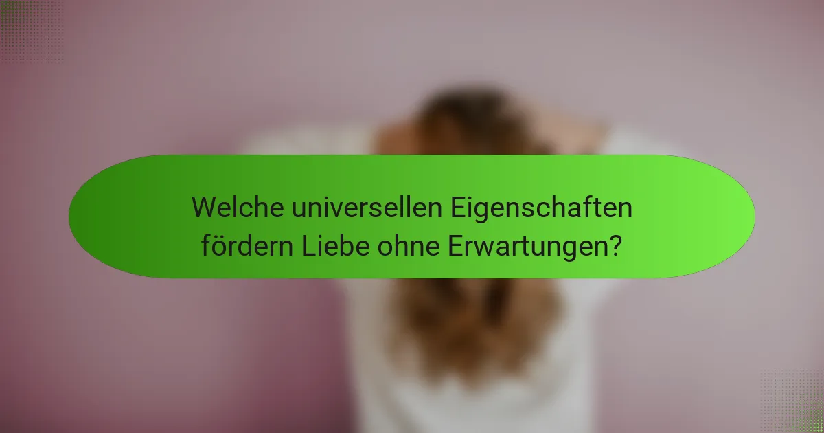 Welche universellen Eigenschaften fördern Liebe ohne Erwartungen?