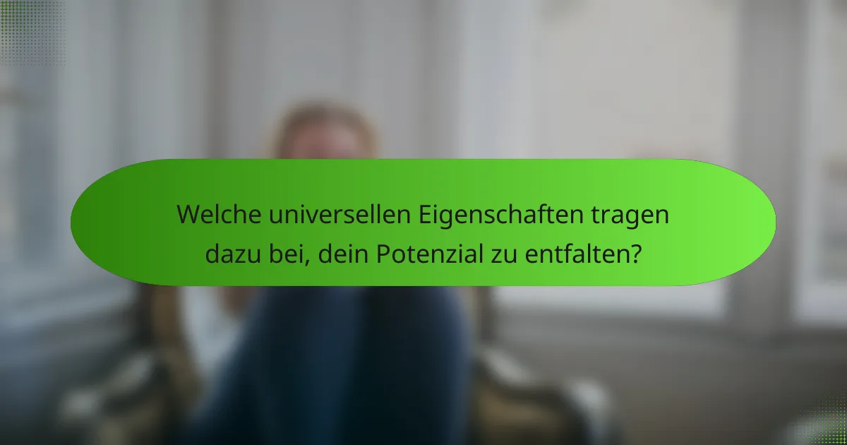 Welche universellen Eigenschaften tragen dazu bei, dein Potenzial zu entfalten?