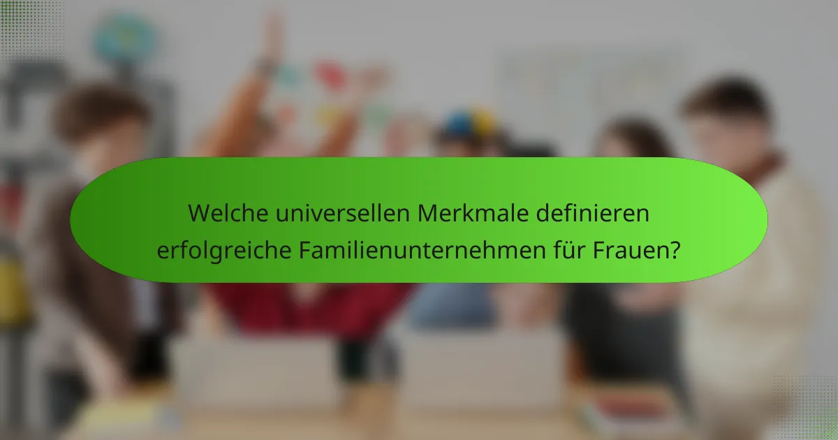 Welche universellen Merkmale definieren erfolgreiche Familienunternehmen für Frauen?