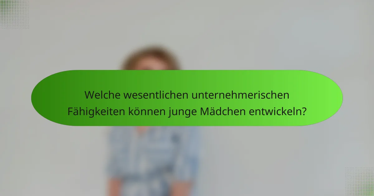 Welche wesentlichen unternehmerischen Fähigkeiten können junge Mädchen entwickeln?