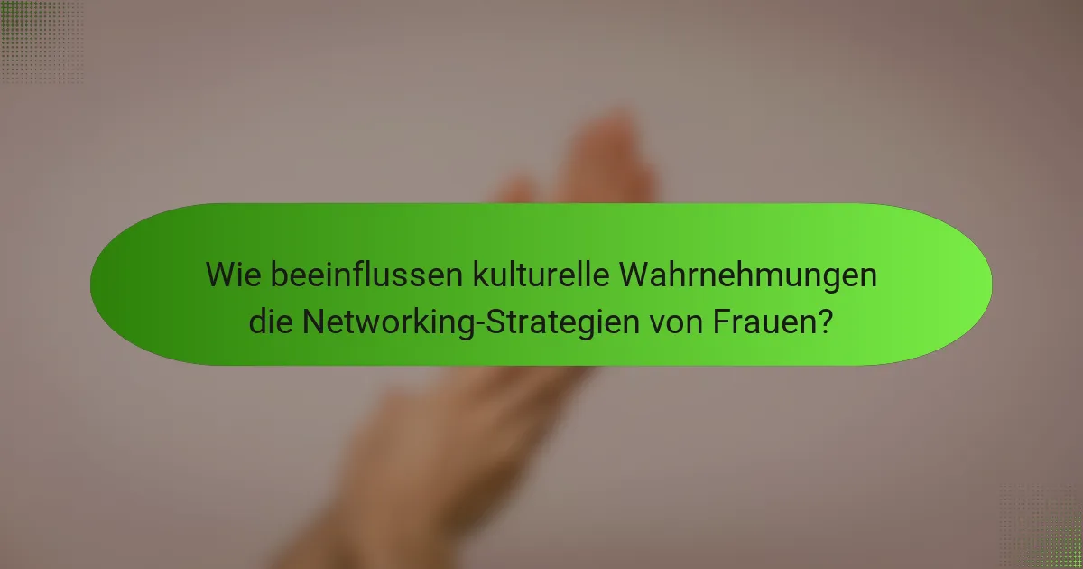 Wie beeinflussen kulturelle Wahrnehmungen die Networking-Strategien von Frauen?