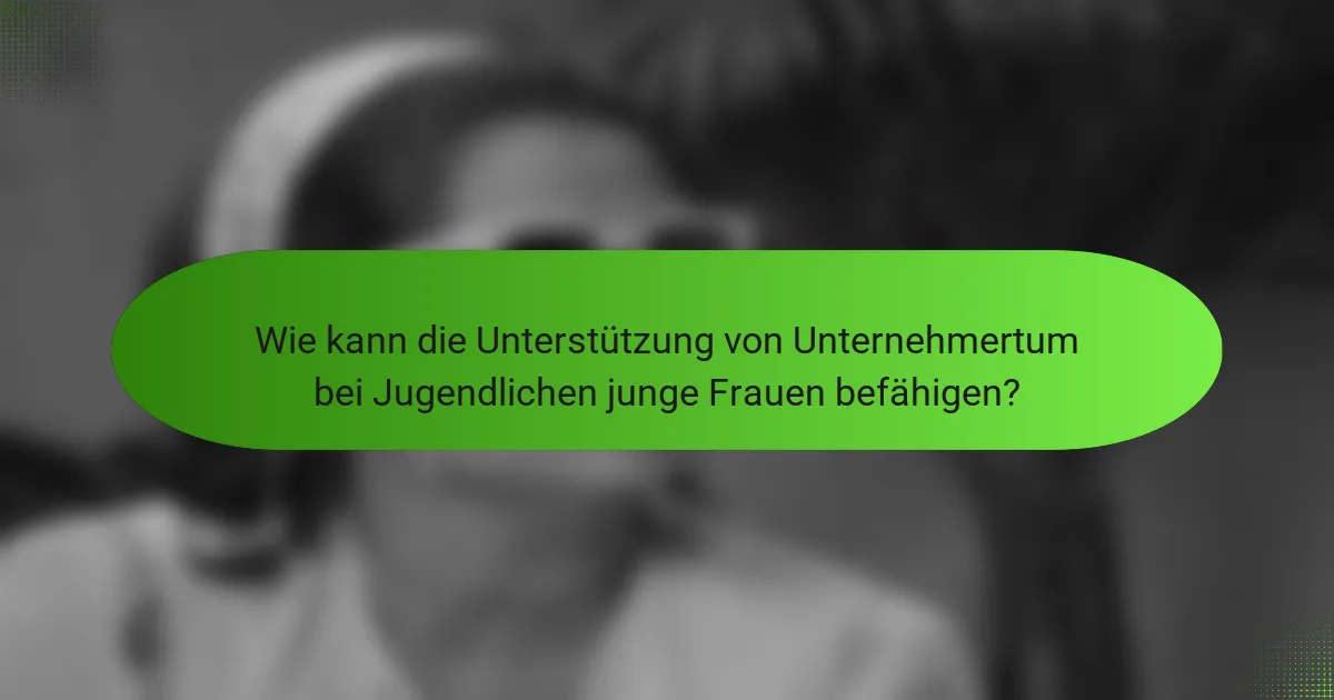Wie kann die Unterstützung von Unternehmertum bei Jugendlichen junge Frauen befähigen?