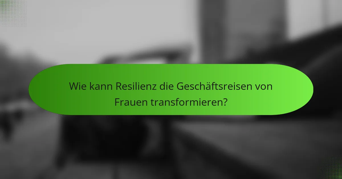 Wie kann Resilienz die Geschäftsreisen von Frauen transformieren?