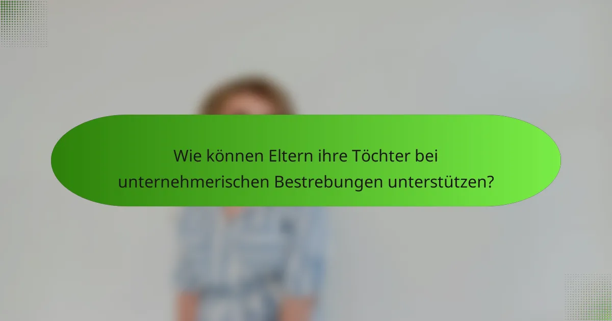 Wie können Eltern ihre Töchter bei unternehmerischen Bestrebungen unterstützen?