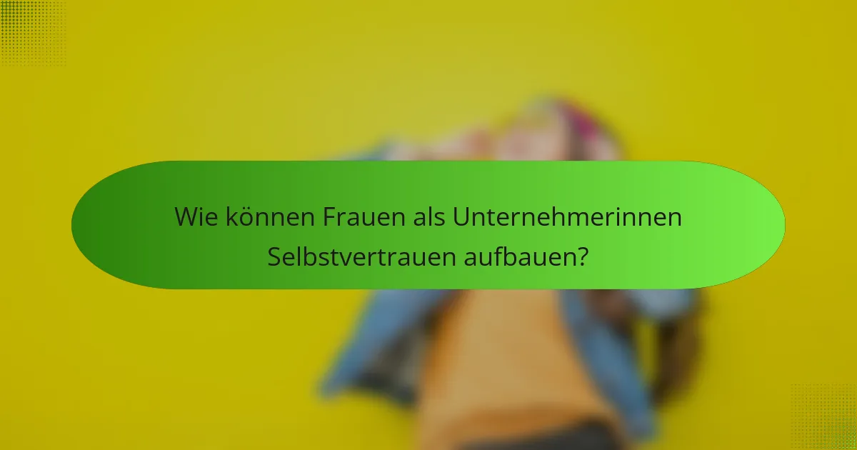 Wie können Frauen als Unternehmerinnen Selbstvertrauen aufbauen?