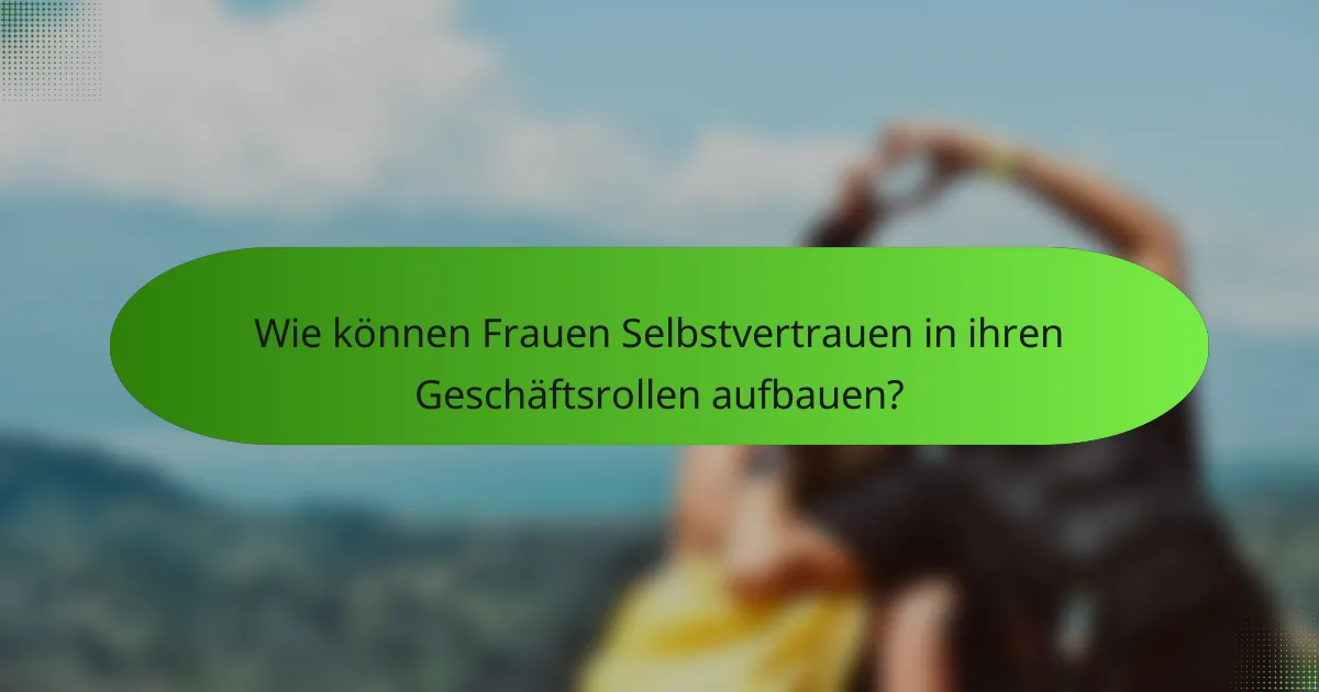 Wie können Frauen Selbstvertrauen in ihren Geschäftsrollen aufbauen?