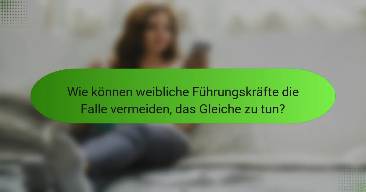 Wie können weibliche Führungskräfte die Falle vermeiden, das Gleiche zu tun?