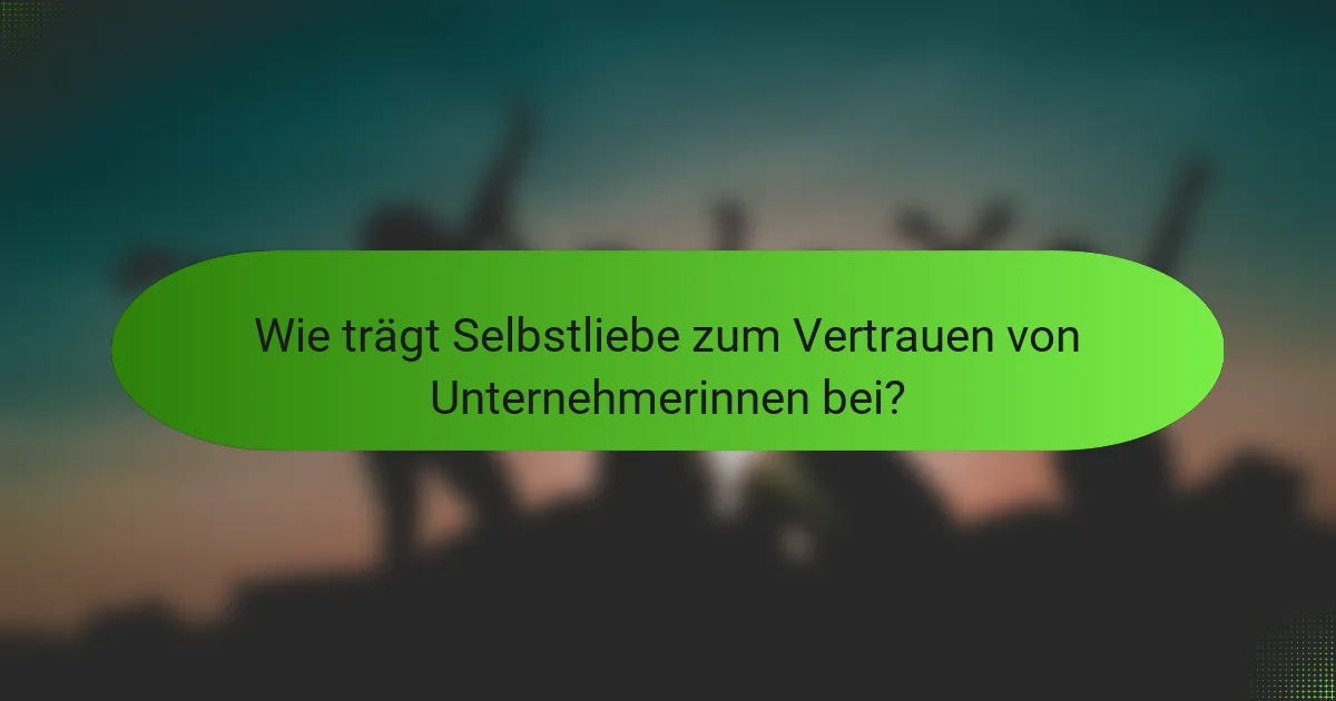 Wie trägt Selbstliebe zum Vertrauen von Unternehmerinnen bei?